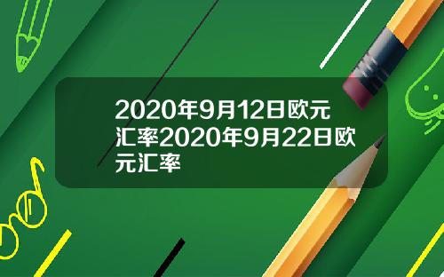 2020年9月12日欧元汇率2020年9月22日欧元汇率