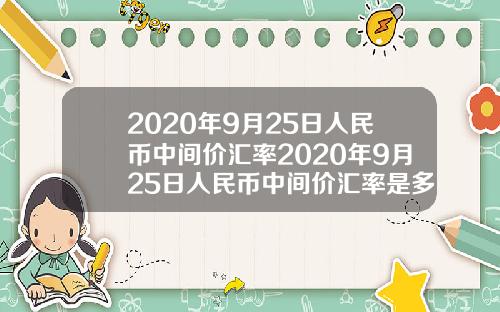 2020年9月25日人民币中间价汇率2020年9月25日人民币中间价汇率是多少