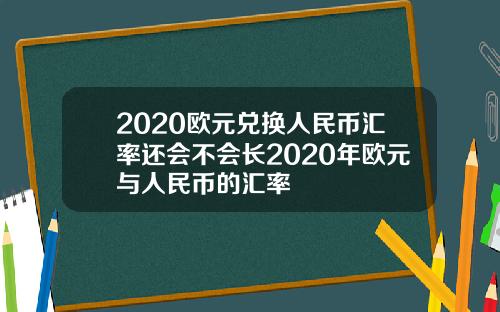 2020欧元兑换人民币汇率还会不会长2020年欧元与人民币的汇率