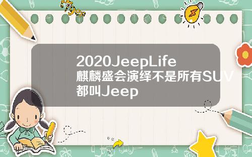 2020JeepLife麒麟盛会演绎不是所有SUV都叫Jeep