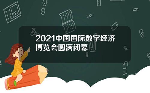 2021中国国际数字经济博览会圆满闭幕