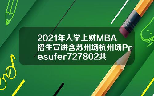 2021年入学上财MBA招生宣讲含苏州场杭州场Presufer727802共7场.