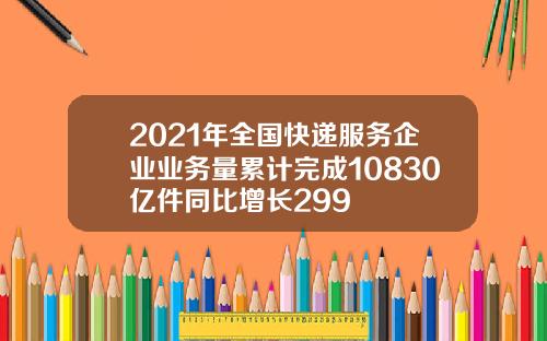 2021年全国快递服务企业业务量累计完成10830亿件同比增长299