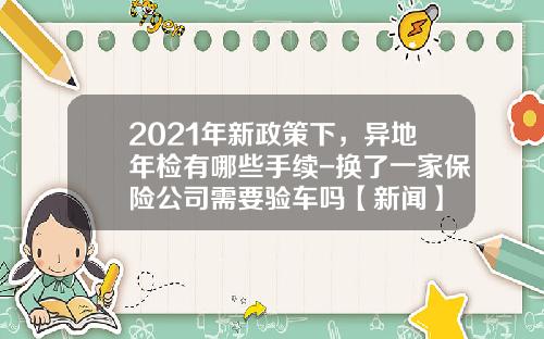 2021年新政策下，异地年检有哪些手续-换了一家保险公司需要验车吗【新闻】