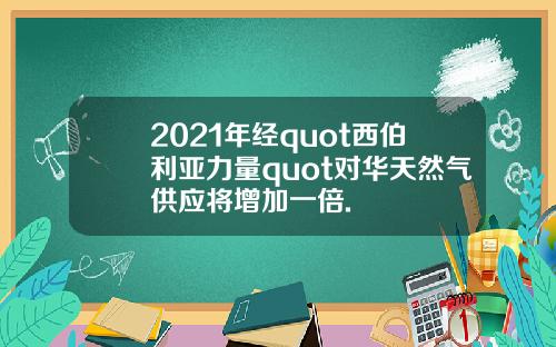 2021年经quot西伯利亚力量quot对华天然气供应将增加一倍.