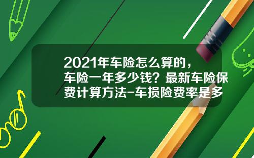 2021年车险怎么算的,车险一年多少钱?最新车险保费计算方法-车损险费率是多少【新闻】