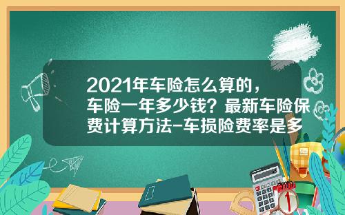 2021年车险怎么算的，车险一年多少钱？最新车险保费计算方法-车损险费率是多少【新闻】