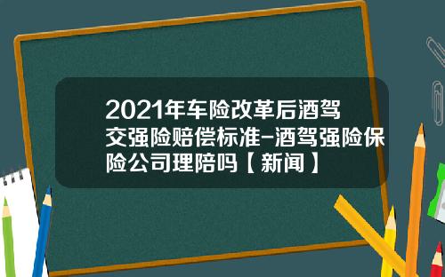 2021年车险改革后酒驾交强险赔偿标准-酒驾强险保险公司理陪吗【新闻】