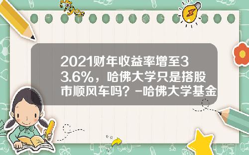 2021财年收益率增至33.6%,哈佛大学只是搭股市顺风车吗?-哈佛大学基金【新闻】