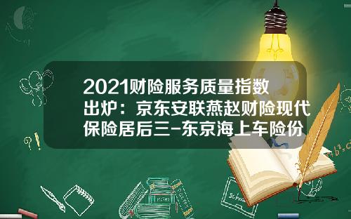 2021财险服务质量指数出炉:京东安联燕赵财险现代保险居后三-东京海上车险份额多少【新闻】