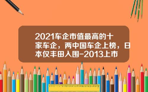 2021车企市值最高的十家车企，两中国车企上榜，日本仅丰田入围-2013上市公司市值排名【新闻】