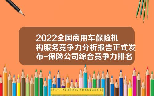 2022全国商用车保险机构服务竞争力分析报告正式发布-保险公司综合竞争力排名【新闻】