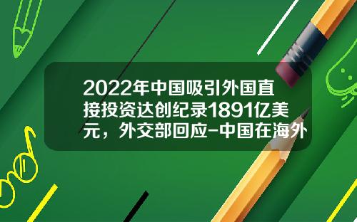 2022年中国吸引外国直接投资达创纪录1891亿美元，外交部回应-中国在海外有多少投资