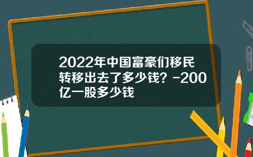2022年中国富豪们移民转移出去了多少钱？-200亿一股多少钱