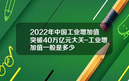 2022年中国工业增加值突破40万亿元大关-工业增加值一般是多少