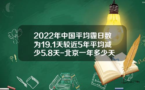 2022年中国平均霾日数为19.1天较近5年平均减少5.8天-北京一年多少天雾霾