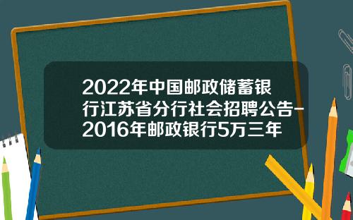 2022年中国邮政储蓄银行江苏省分行社会招聘公告-2016年邮政银行5万三年利息多少