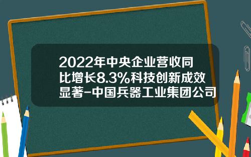 2022年中央企业营收同比增长8.3%科技创新成效显著-中国兵器工业集团公司营业收入