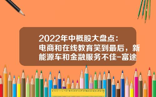 2022年中概股大盘点：电商和在线教育笑到最后，新能源车和金融服务不佳-富途资讯医药股票【新闻】
