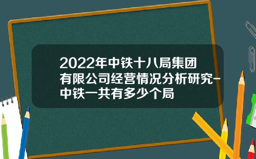 2022年中铁十八局集团有限公司经营情况分析研究-中铁一共有多少个局
