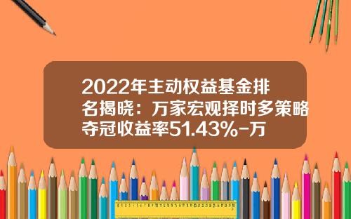 2022年主动权益基金排名揭晓：万家宏观择时多策略夺冠收益率51.43%-万家基金排名