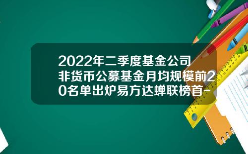 2022年二季度基金公司非货币公募基金月均规模前20名单出炉易方达蝉联榜首-非货币公募基金