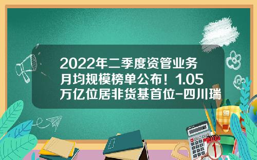 2022年二季度资管业务月均规模榜单公布！1.05万亿位居非货基首位-四川瑞信源投资有限公司