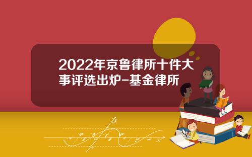 2022年京鲁律所十件大事评选出炉-基金律所