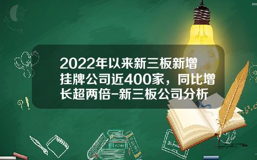 2022年以来新三板新增挂牌公司近400家，同比增长超两倍-新三板公司分析