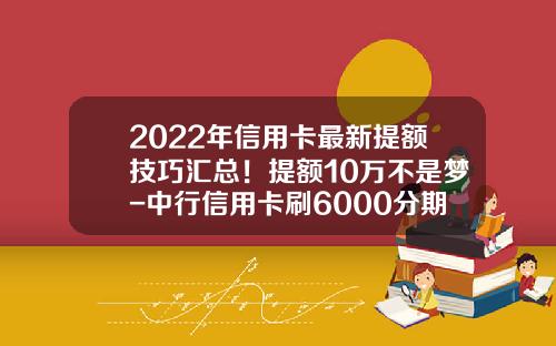 2022年信用卡最新提额技巧汇总！提额10万不是梦-中行信用卡刷6000分期还款多少