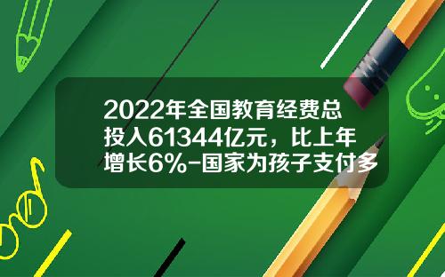 2022年全国教育经费总投入61344亿元，比上年增长6%-国家为孩子支付多少教育基金