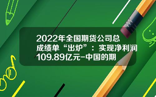2022年全国期货公司总成绩单“出炉”：实现净利润109.89亿元-中国的期货公司