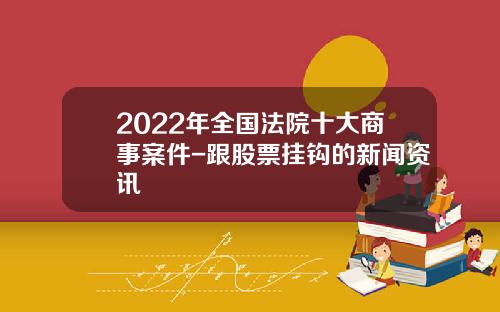 2022年全国法院十大商事案件-跟股票挂钩的新闻资讯
