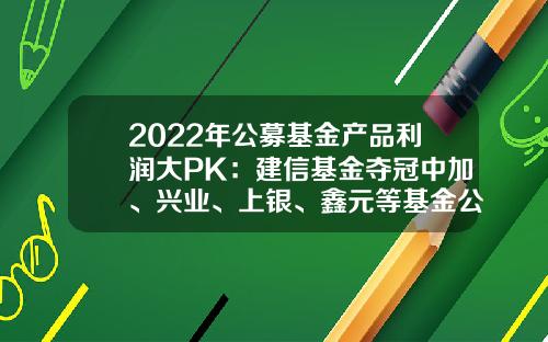 2022年公募基金产品利润大PK：建信基金夺冠中加、兴业、上银、鑫元等基金公司逆袭进前十-中加基金排名