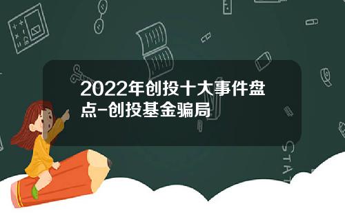 2022年创投十大事件盘点-创投基金骗局