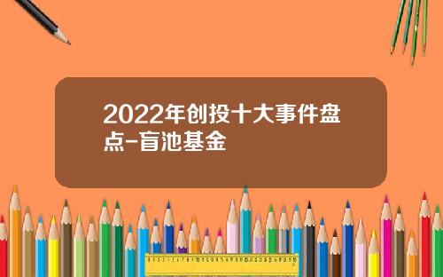 2022年创投十大事件盘点-盲池基金