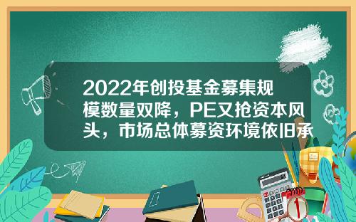 2022年创投基金募集规模数量双降，PE又抢资本风头，市场总体募资环境依旧承压-创投基金公司