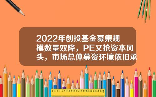 2022年创投基金募集规模数量双降，PE又抢资本风头，市场总体募资环境依旧承压-pe基金公司