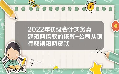 2022年初级会计实务真题短期借款的核算-公司从银行取得短期贷款