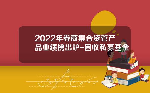 2022年券商集合资管产品业绩榜出炉-固收私募基金