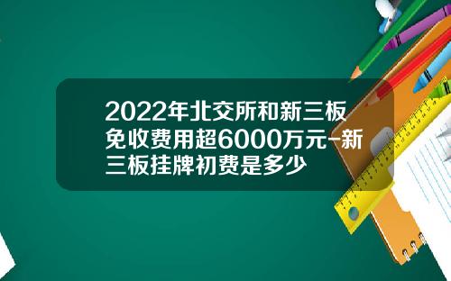 2022年北交所和新三板免收费用超6000万元-新三板挂牌初费是多少