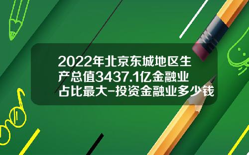 2022年北京东城地区生产总值3437.1亿金融业占比最大-投资金融业多少钱