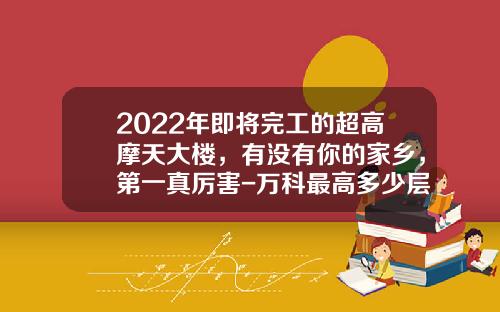 2022年即将完工的超高摩天大楼，有没有你的家乡，第一真厉害-万科最高多少层