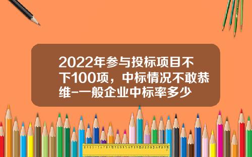 2022年参与投标项目不下100项，中标情况不敢恭维-一般企业中标率多少