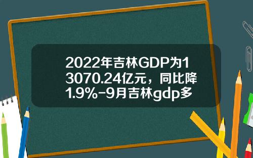 2022年吉林GDP为13070.24亿元，同比降1.9%-9月吉林gdp多少
