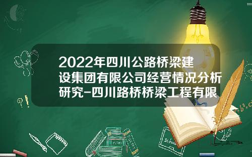 2022年四川公路桥梁建设集团有限公司经营情况分析研究-四川路桥桥梁工程有限责任公司