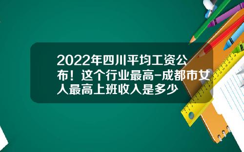 2022年四川平均工资公布！这个行业最高-成都市女人最高上班收入是多少