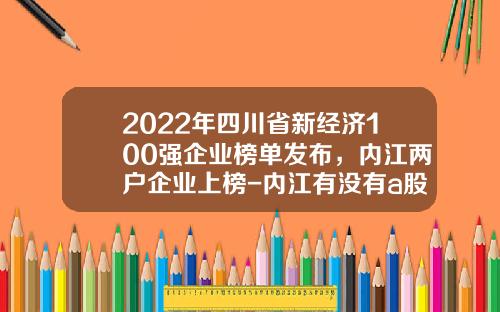 2022年四川省新经济100强企业榜单发布，内江两户企业上榜-内江有没有a股上市公司