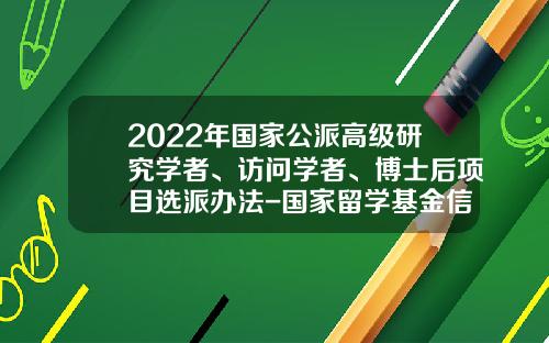 2022年国家公派高级研究学者、访问学者、博士后项目选派办法-国家留学基金信息平台