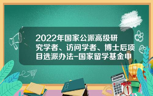 2022年国家公派高级研究学者、访问学者、博士后项目选派办法-国家留学基金申请条件